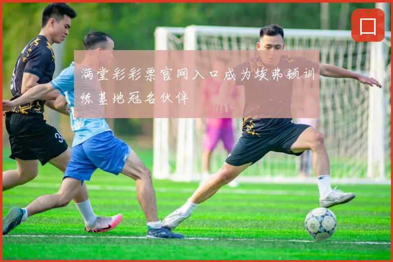 满堂彩彩票官网入口成为埃弗顿训练基地冠名伙伴