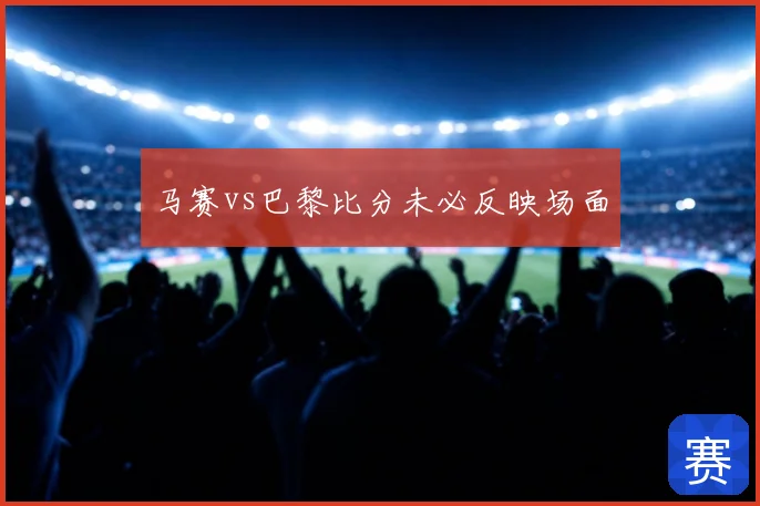 马赛vs巴黎比分未必反映场面