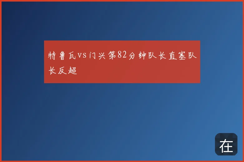 特鲁瓦vs门兴第82分钟队长直塞队长反超