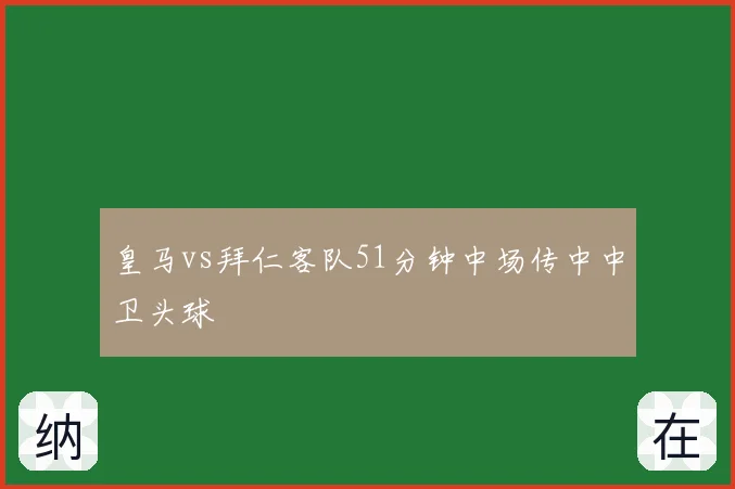 皇马vs拜仁客队51分钟中场传中中卫头球