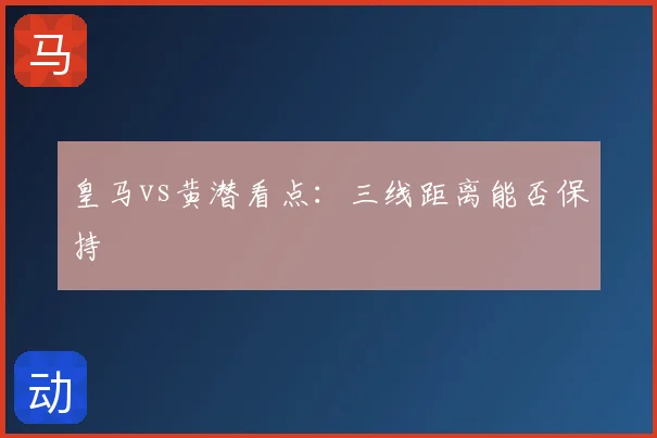 皇马vs黄潜看点:三线距离能否保持