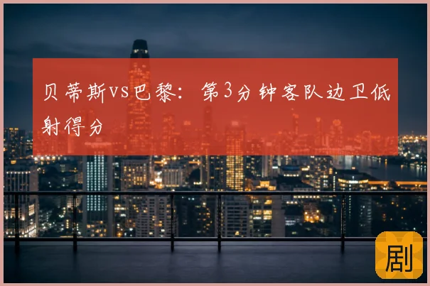 贝蒂斯vs巴黎：第3分钟客队边卫低射得分