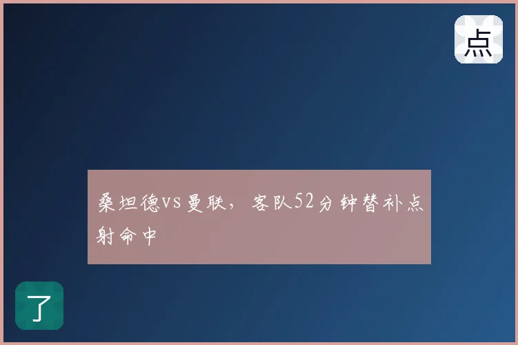 桑坦德vs曼联,客队52分钟替补点射命中